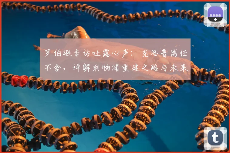 罗伯逊专访吐露心声：克洛普离任不舍，详解利物浦重建之路与未来挑战