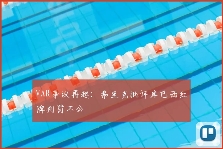 VAR争议再起：弗里克批评库巴西红牌判罚不公