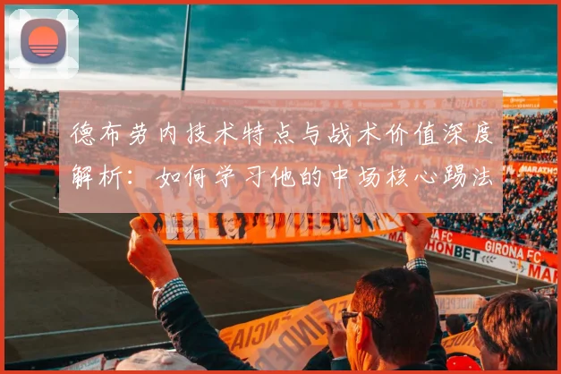 德布劳内技术特点与战术价值深度解析：如何学习他的中场核心踢法