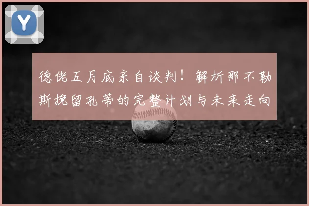 德佬五月底亲自谈判！解析那不勒斯挽留孔蒂的完整计划与未来走向