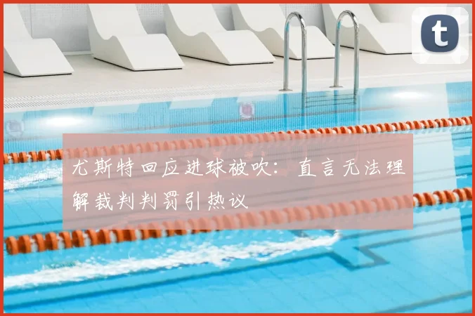 尤斯特回应进球被吹：直言无法理解裁判判罚引热议