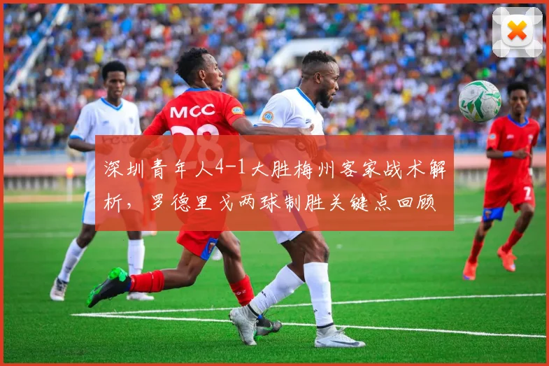 深圳青年人4-1大胜梅州客家战术解析，罗德里戈两球制胜关键点回顾