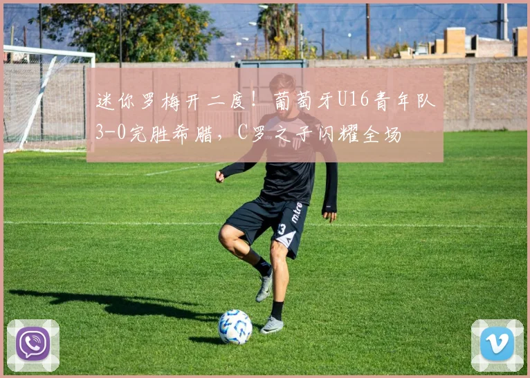 迷你罗梅开二度！葡萄牙U16青年队3-0完胜希腊，C罗之子闪耀全场