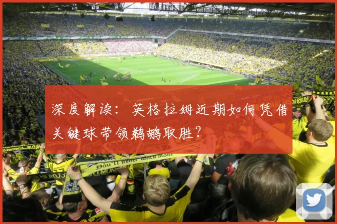 深度解读:英格拉姆近期如何凭借关键球带领鹈鹕取胜?