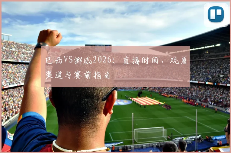 巴西VS挪威2026：直播时间、观看渠道与赛前指南