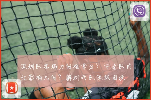 深圳队客场为何难拿分？河南队内讧影响几何？解析两队保级困境