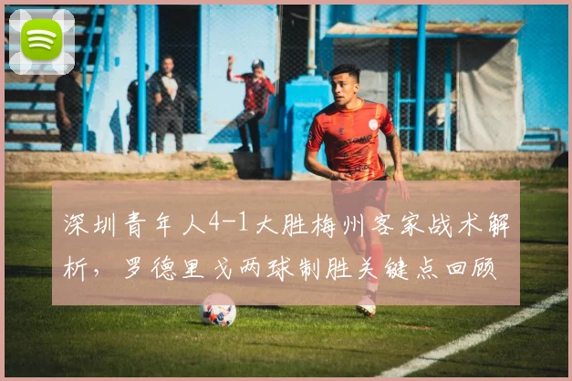 深圳青年人4-1大胜梅州客家战术解析，罗德里戈两球制胜关键点回顾