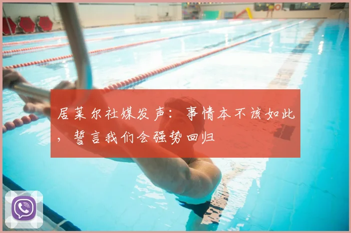 居莱尔社媒发声：事情本不该如此，誓言我们会强势回归