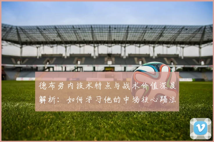 德布劳内技术特点与战术价值深度解析:如何学习他的中场核心踢法