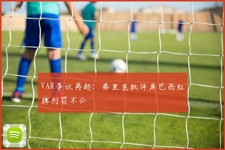VAR争议再起：弗里克批评库巴西红牌判罚不公