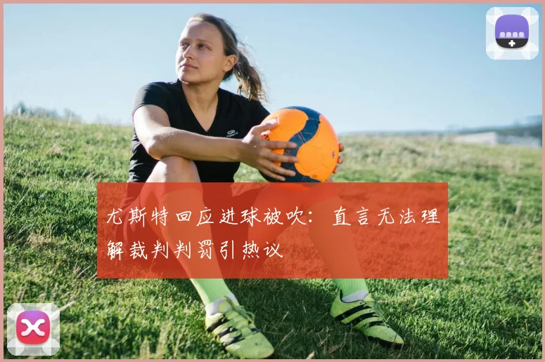 尤斯特回应进球被吹：直言无法理解裁判判罚引热议
