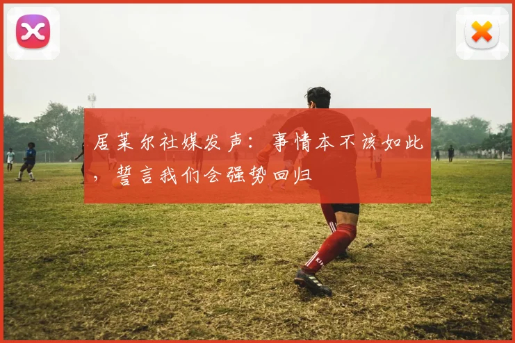 居莱尔社媒发声：事情本不该如此，誓言我们会强势回归