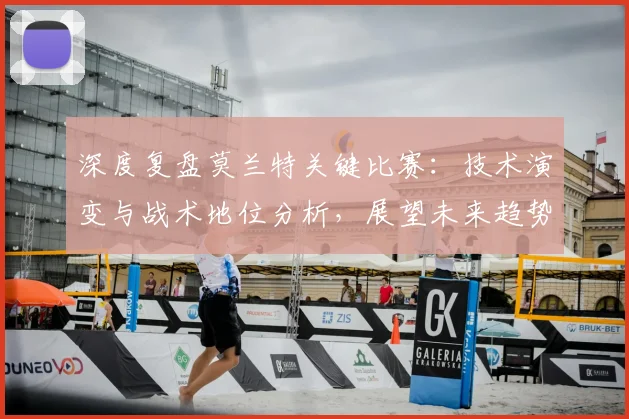 深度复盘莫兰特关键比赛：技术演变与战术地位分析，展望未来趋势