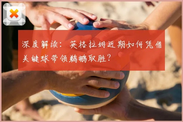 深度解读：英格拉姆近期如何凭借关键球带领鹈鹕取胜？